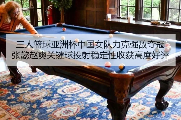 三人篮球亚洲杯中国女队力克强敌夺冠 张懿赵爽关键球投射稳定性收获高度好评